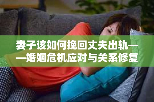 妻子该如何挽回丈夫出轨——婚姻危机应对与关系修复全攻略