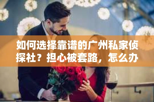 如何选择靠谱的广州私家侦探社？担心被套路，怎么办？