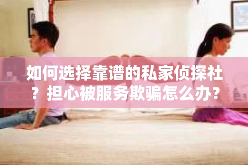 如何选择靠谱的私家侦探社？担心被服务欺骗怎么办？