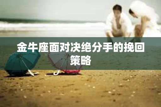 金牛座面对决绝分手的挽回策略