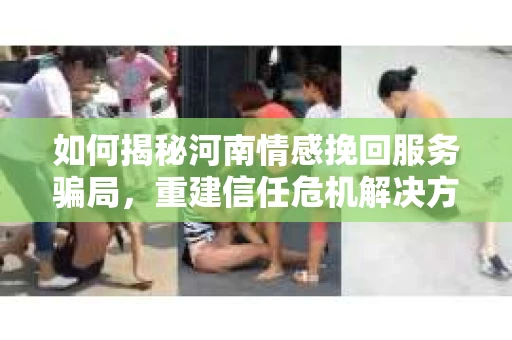 如何揭秘河南情感挽回服务骗局，重建信任危机解决方案？
