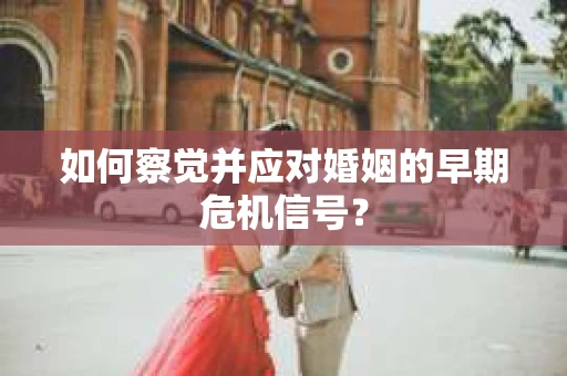 如何察觉并应对婚姻的早期危机信号? 如何察觉并应对婚姻的早期危机信号?