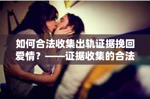 如何合法收集出轨证据挽回爱情？——证据收集的合法性与有效性解析