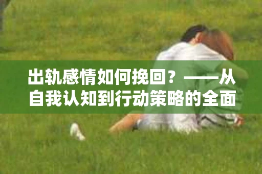 出轨感情如何挽回？——从自我认知到行动策略的全面解析