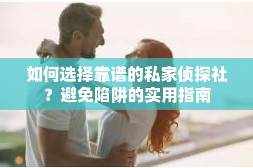 如何选择靠谱的私家侦探社？避免陷阱的实用指南