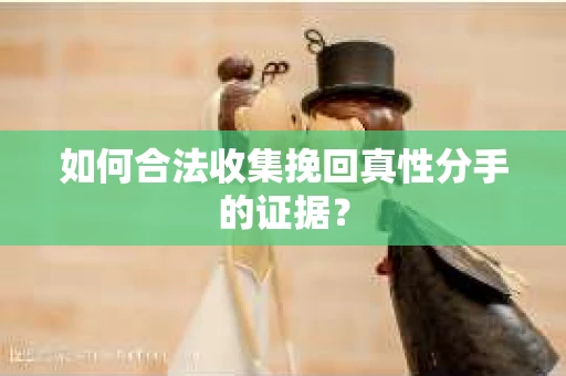 如何合法收集挽回真性分手的证据？