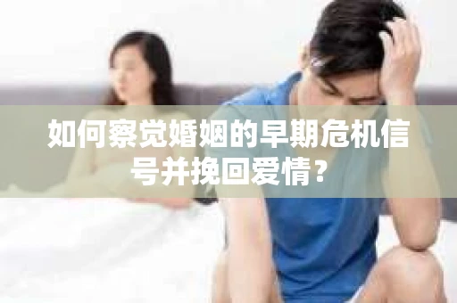 如何察觉婚姻的早期危机信号并挽回爱情？