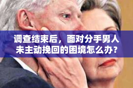 调查结束后，面对分手男人未主动挽回的困境怎么办？