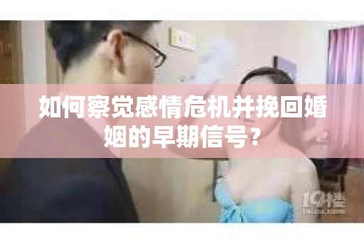 如何察觉感情危机并挽回婚姻的早期信号？