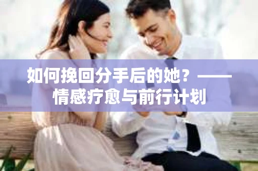 如何挽回分手后的她？——情感疗愈与前行计划