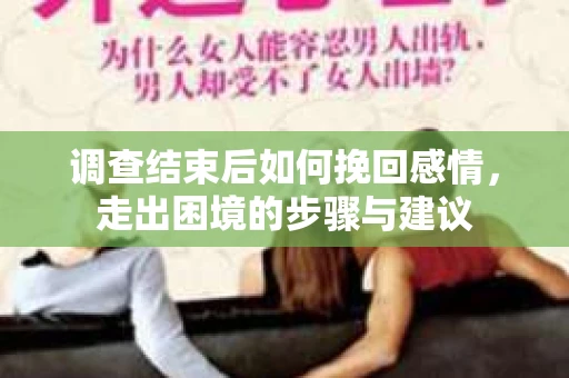 调查结束后如何挽回感情，走出困境的步骤与建议