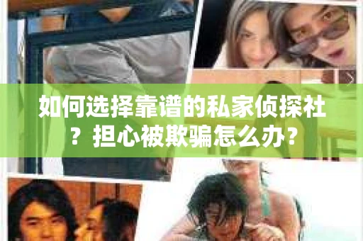 如何选择靠谱的私家侦探社?担心被欺骗怎么办? 如何选择靠谱的私家侦探社?担心被欺骗怎么办?