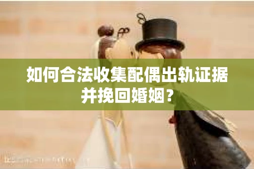 如何合法收集配偶出轨证据并挽回婚姻？