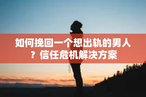 如何挽回一个想出轨的男人？信任危机解决方案