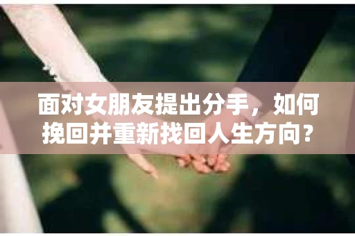 面对女朋友提出分手，如何挽回并重新找回人生方向？