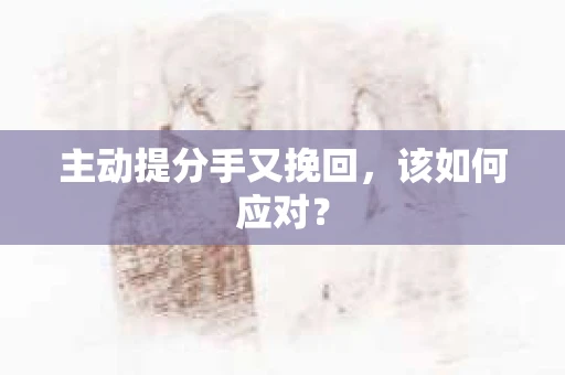 主动提分手又挽回,该如何应对? 主动提分手又挽回,该如何应对?