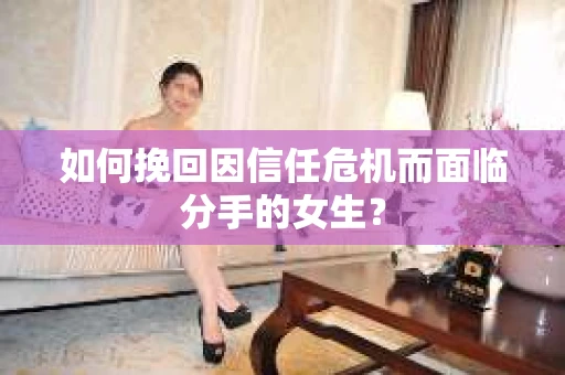 如何挽回因信任危机而面临分手的女生？