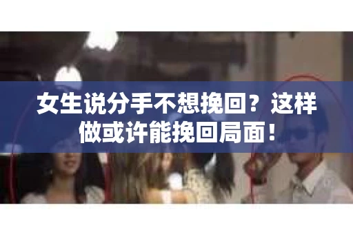女生说分手不想挽回?这样做或许能挽回局面! 女生说分手不想挽回?这样做或许能挽回局面!