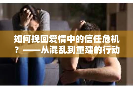 如何挽回爱情中的信任危机？——从混乱到重建的行动指南