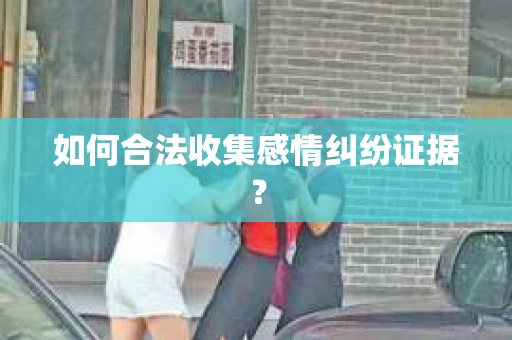 如何合法收集感情纠纷证据？