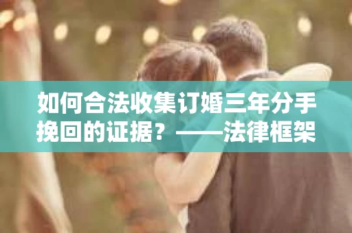 如何合法收集订婚三年分手挽回的证据？——法律框架下的有效证据收集方案