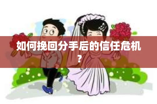 如何挽回分手后的信任危机？