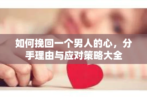 如何挽回一个男人的心，分手理由与应对策略大全