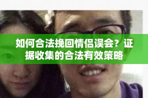 如何合法挽回情侣误会？证据收集的合法有效策略