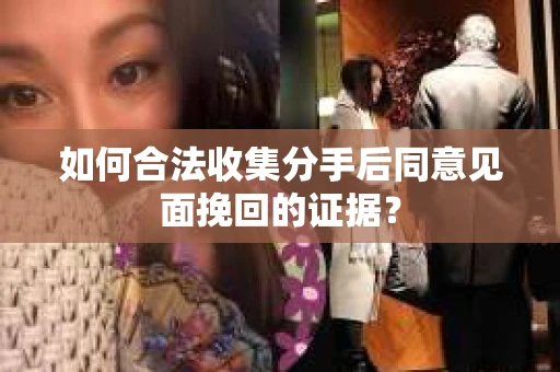 如何合法收集分手后同意见面挽回的证据？