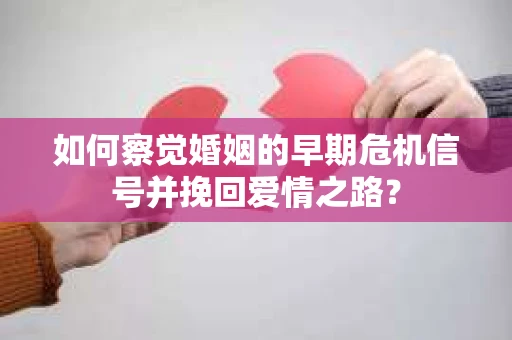 如何察觉婚姻的早期危机信号并挽回爱情之路？