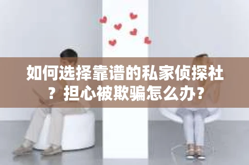 如何选择靠谱的私家侦探社？担心被欺骗怎么办？