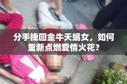 分手挽回金牛天蝎女，如何重新点燃爱情火花？
