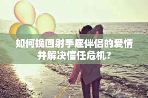 如何挽回射手座伴侣的爱情并解决信任危机？