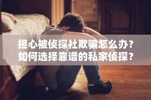 担心被侦探社欺骗怎么办？如何选择靠谱的私家侦探？