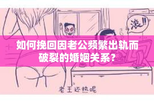 如何挽回因老公频繁出轨而破裂的婚姻关系？