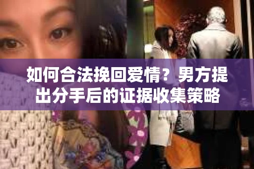 如何合法挽回爱情？男方提出分手后的证据收集策略