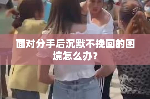 面对分手后沉默不挽回的困境怎么办？