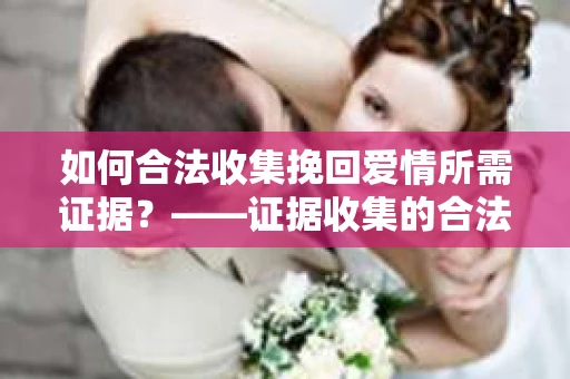 如何合法收集挽回爱情所需证据？——证据收集的合法有效方法论