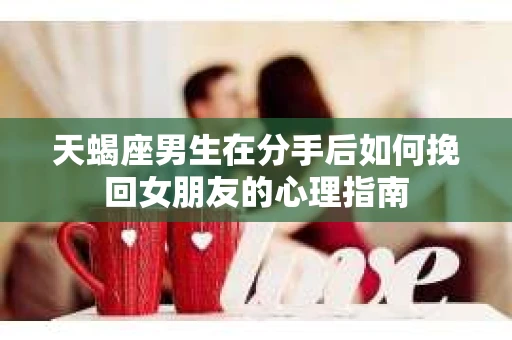 天蝎座男生在分手后如何挽回女朋友的心理指南