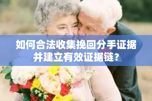 如何合法收集挽回分手证据并建立有效证据链? 如何合法收集挽回分手证据并建立有效证据链?