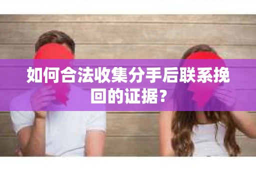 如何合法收集分手后联系挽回的证据？