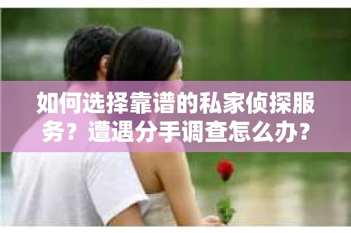 如何选择靠谱的私家侦探服务？遭遇分手调查怎么办？