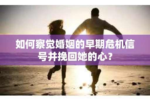 如何察觉婚姻的早期危机信号并挽回她的心？