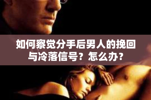 如何察觉分手后男人的挽回与冷落信号？怎么办？