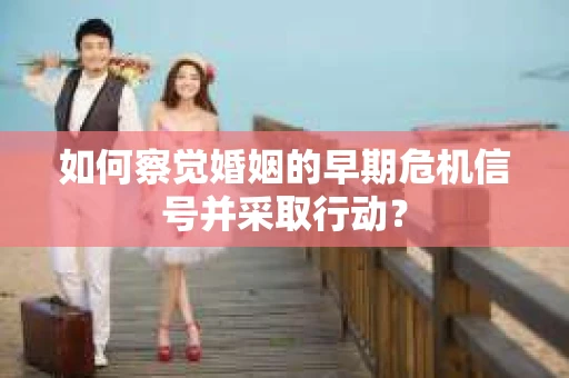如何察觉婚姻的早期危机信号并采取行动？