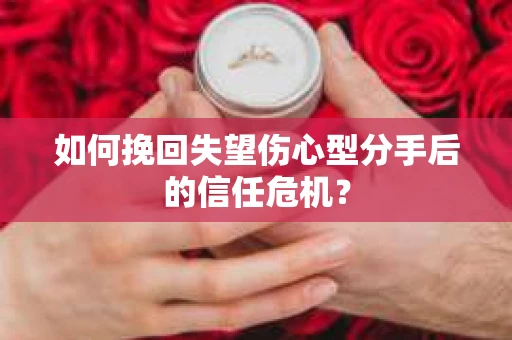 如何挽回失望伤心型分手后的信任危机？