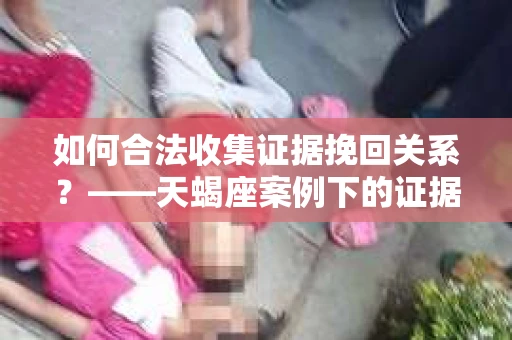 如何合法收集证据挽回关系？——天蝎座案例下的证据收集策略