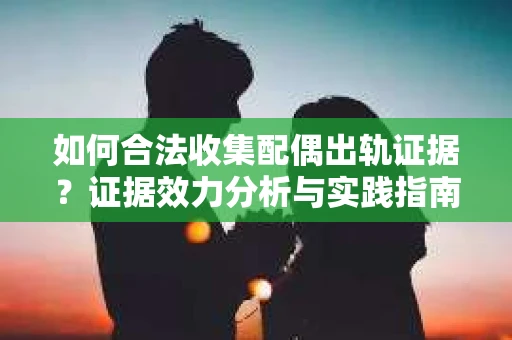 如何合法收集配偶出轨证据？证据效力分析与实践指南