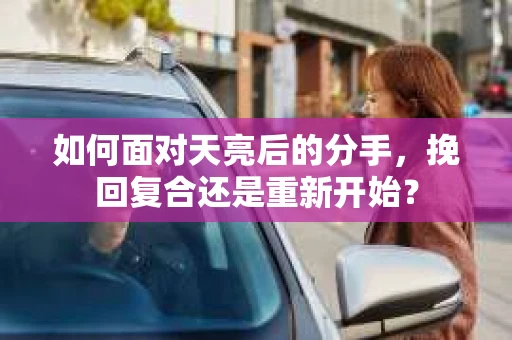 如何面对天亮后的分手，挽回复合还是重新开始？