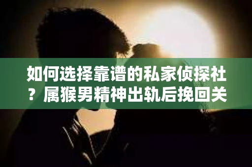 如何选择靠谱的私家侦探社？属猴男精神出轨后挽回关系的关键一步